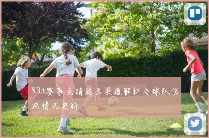 NBA赛事竞猜购买渠道解析与球队伤病情况更新