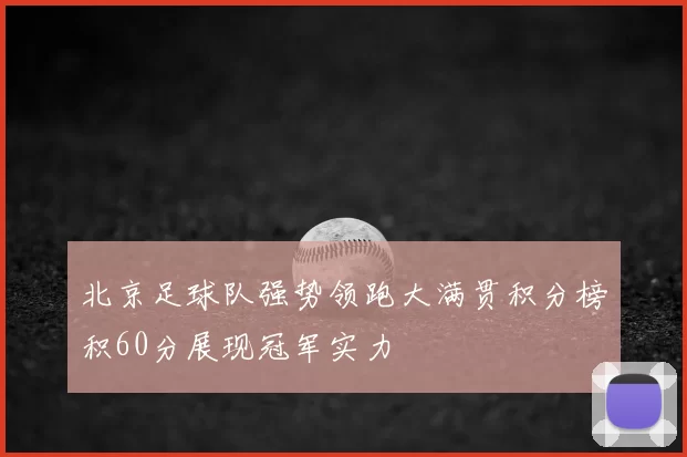 北京足球队强势领跑大满贯积分榜积60分展现冠军实力