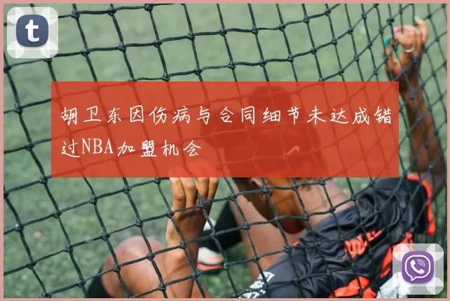 胡卫东因伤病与合同细节未达成错过NBA加盟机会