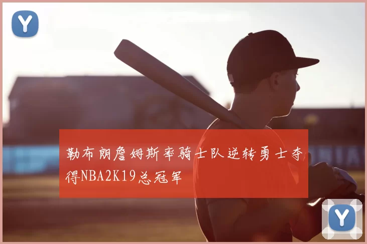 勒布朗詹姆斯率骑士队逆转勇士夺得NBA2K19总冠军