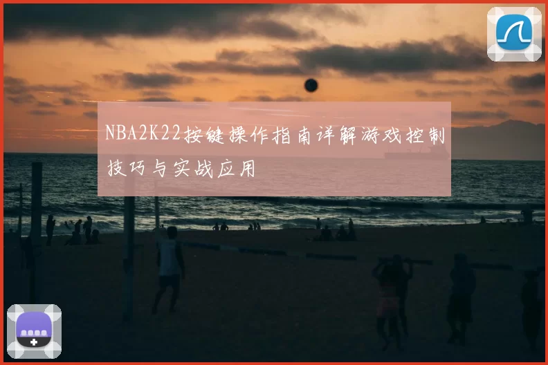 NBA2K22按键操作指南详解游戏控制技巧与实战应用