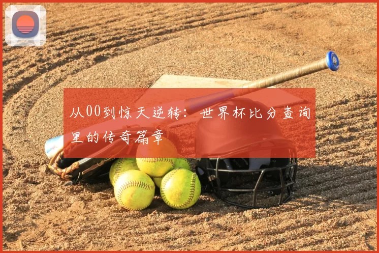 从00到惊天逆转：世界杯比分查询里的传奇篇章