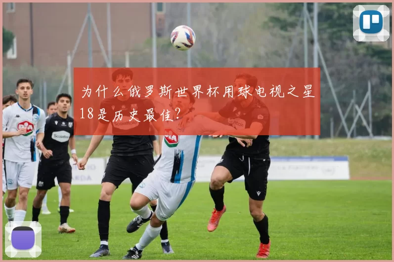 为什么俄罗斯世界杯用球电视之星18是历史最佳?