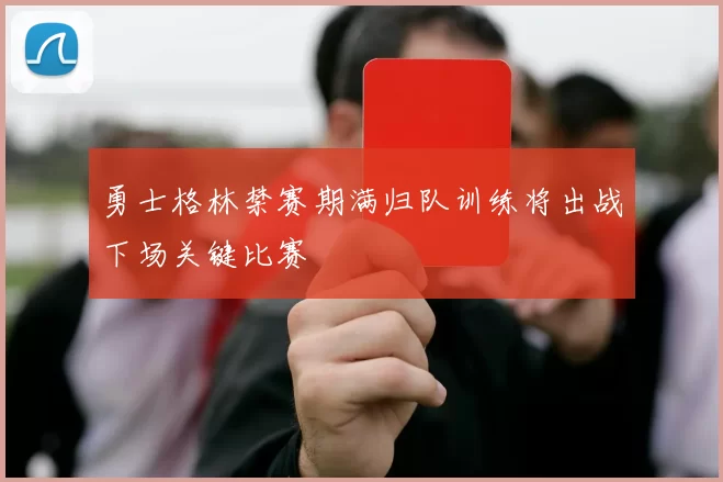 勇士格林禁赛期满归队训练将出战下场关键比赛