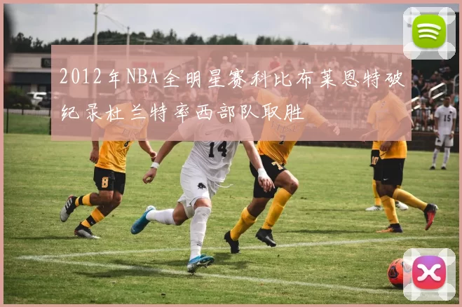 2012年NBA全明星赛科比布莱恩特破纪录杜兰特率西部队取胜