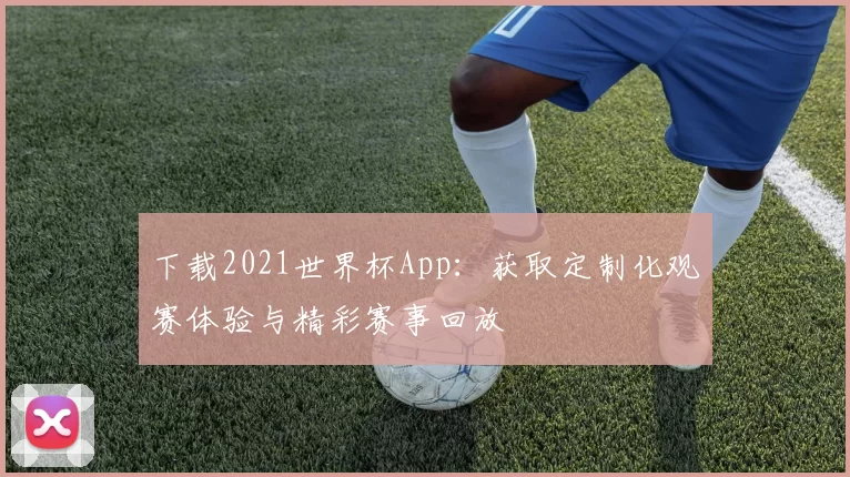 下载2021世界杯App：获取定制化观赛体验与精彩赛事回放