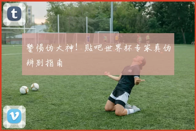 警惕伪大神！贴吧世界杯专家真伪辨别指南