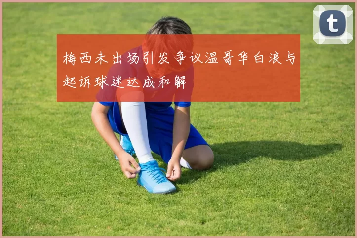 梅西未出场引发争议温哥华白浪与起诉球迷达成和解