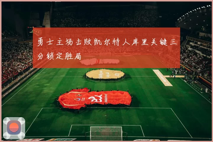 勇士主场击败凯尔特人库里关键三分锁定胜局
