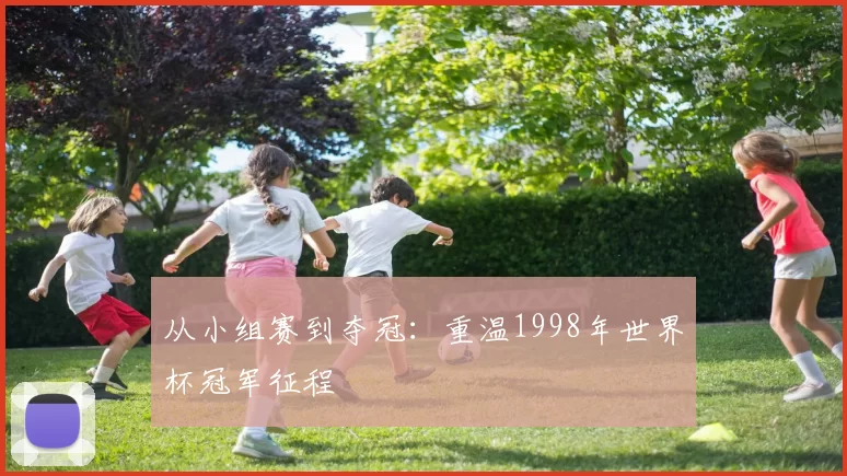 从小组赛到夺冠：重温1998年世界杯冠军征程