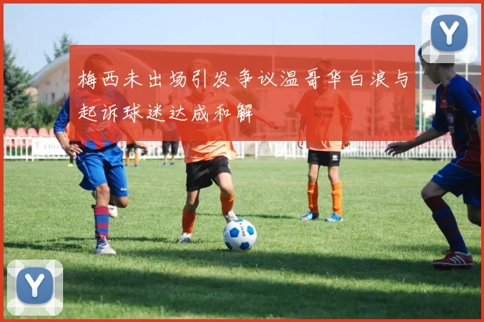 梅西未出场引发争议温哥华白浪与起诉球迷达成和解