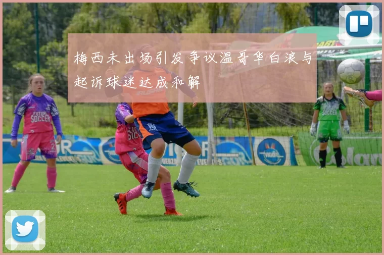 梅西未出场引发争议温哥华白浪与起诉球迷达成和解