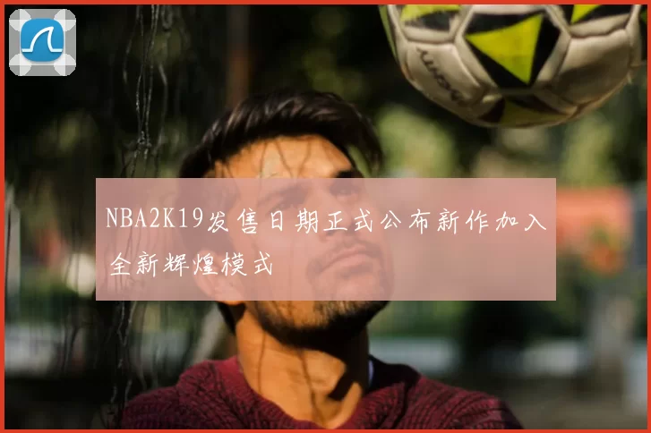 NBA2K19发售日期正式公布新作加入全新辉煌模式