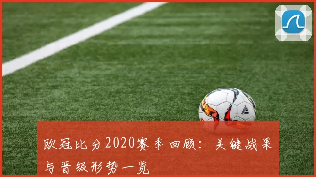 欧冠比分2020赛季回顾：关键战果与晋级形势一览