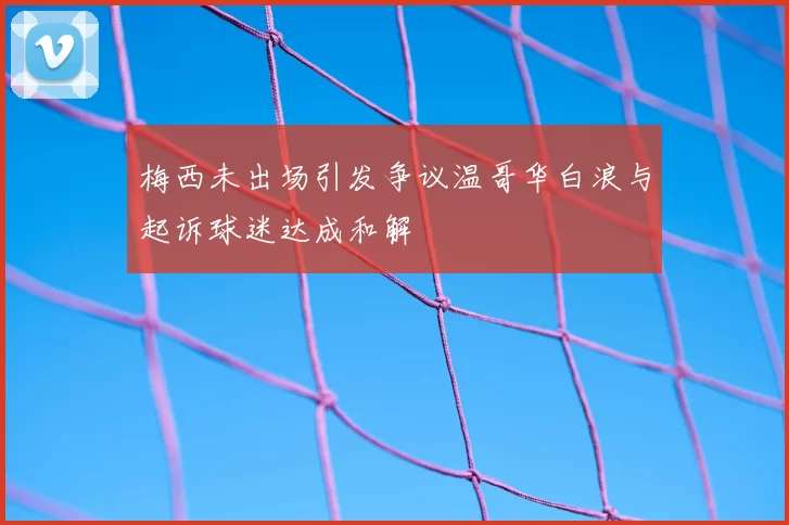 梅西未出场引发争议温哥华白浪与起诉球迷达成和解