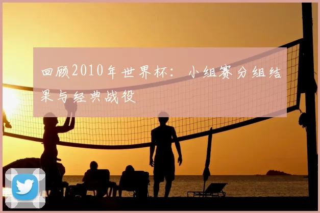 回顾2010年世界杯：小组赛分组结果与经典战役