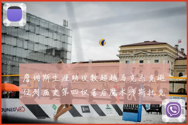 詹姆斯生涯助攻数超越马克杰克逊位列历史第四仅落后魔术师斯托克顿和保罗