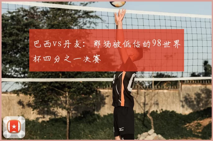 巴西vs丹麦：那场被低估的98世界杯四分之一决赛