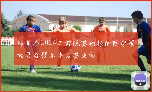 绿军在2024年常规赛初期的防守策略是否预示季后赛走向