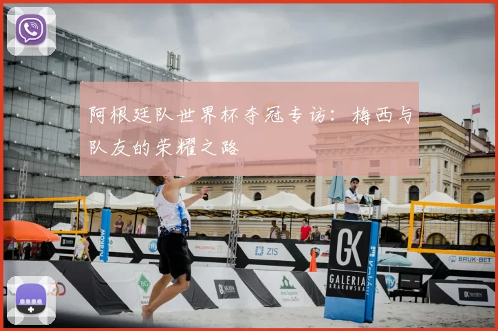 阿根廷队世界杯夺冠专访：梅西与队友的荣耀之路