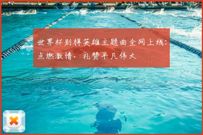 世界杯别样英雄主题曲全网上线：点燃激情，礼赞平凡伟大