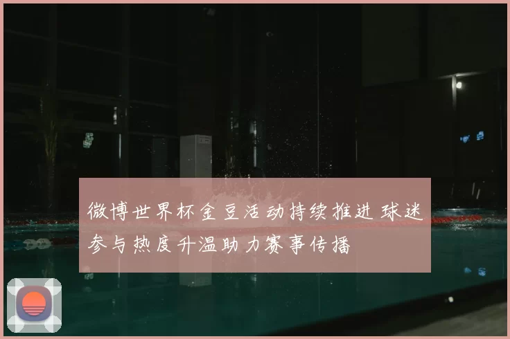 微博世界杯金豆活动持续推进 球迷参与热度升温助力赛事传播