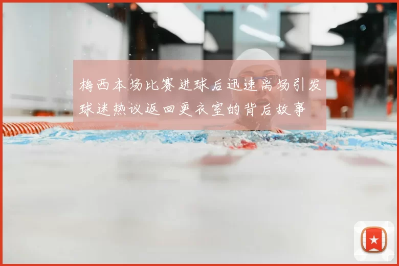 梅西本场比赛进球后迅速离场引发球迷热议返回更衣室的背后故事