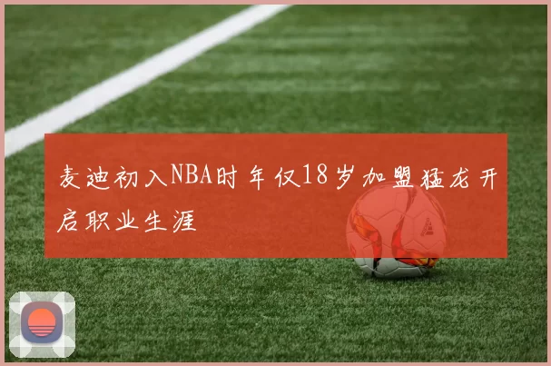 麦迪初入NBA时年仅18岁加盟猛龙开启职业生涯