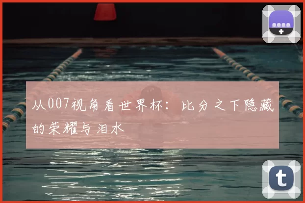从007视角看世界杯：比分之下隐藏的荣耀与泪水