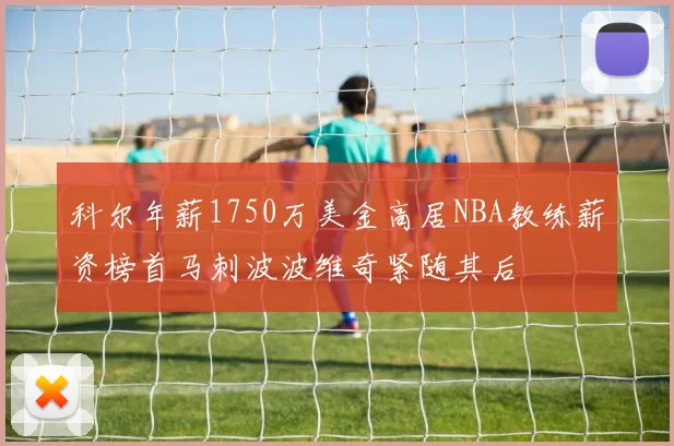 科尔年薪1750万美金高居NBA教练薪资榜首马刺波波维奇紧随其后