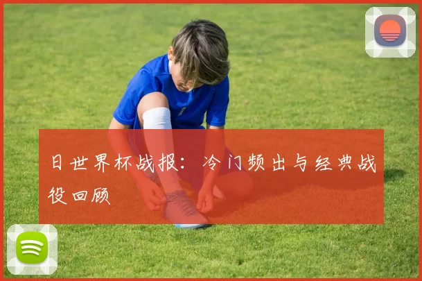 日世界杯战报:冷门频出与经典战役回顾