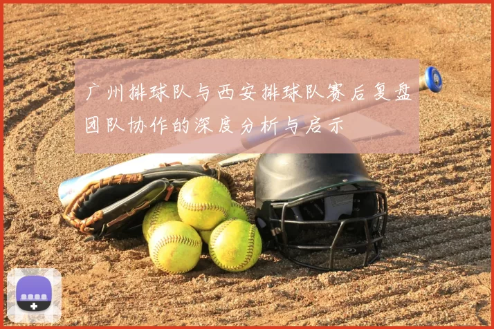广州排球队与西安排球队赛后复盘团队协作的深度分析与启示