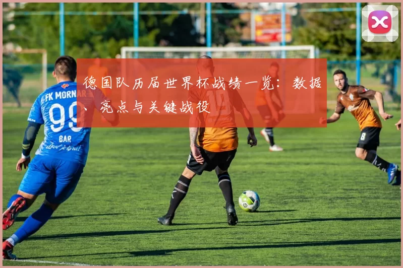 德国队历届世界杯战绩一览：数据、亮点与关键战役