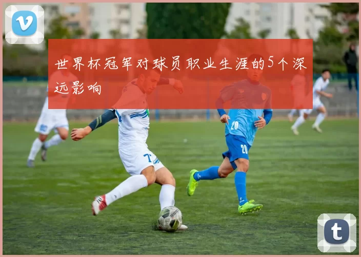 世界杯冠军对球员职业生涯的5个深远影响
