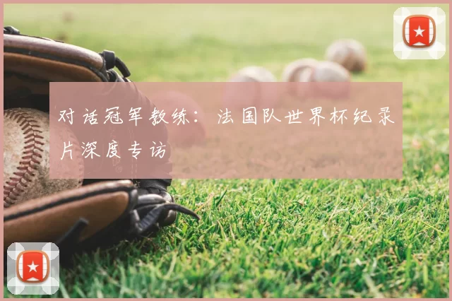 对话冠军教练：法国队世界杯纪录片深度专访