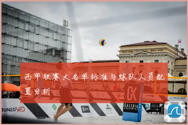 西甲联赛大名单标准与球队人员配置分析