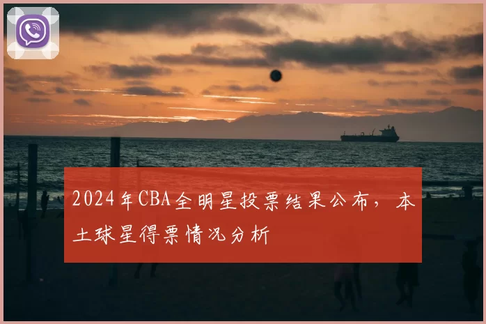 2024年CBA全明星投票结果公布,本土球星得票情况分析