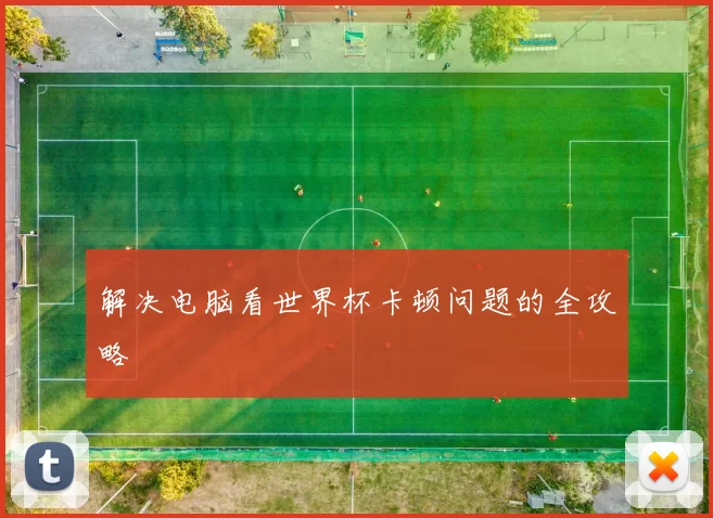 解决电脑看世界杯卡顿问题的全攻略