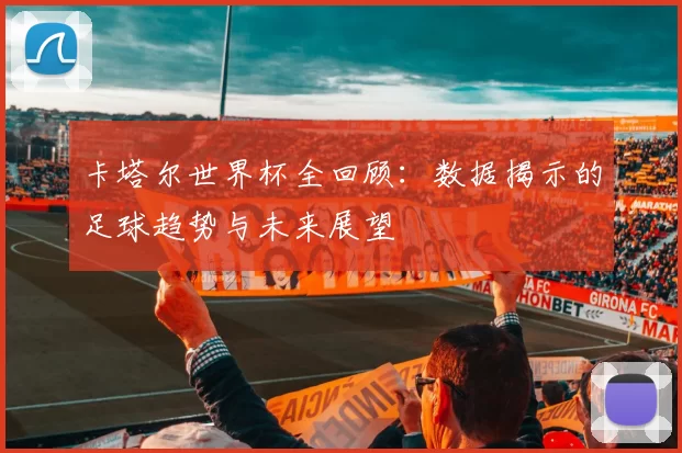 卡塔尔世界杯全回顾：数据揭示的足球趋势与未来展望