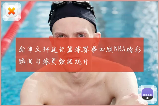 新华文轩迷你篮球赛事回顾NBA精彩瞬间与球员数据统计