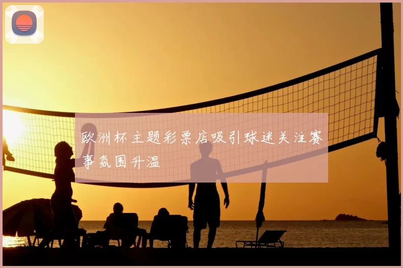 欧洲杯主题彩票店吸引球迷关注赛事氛围升温