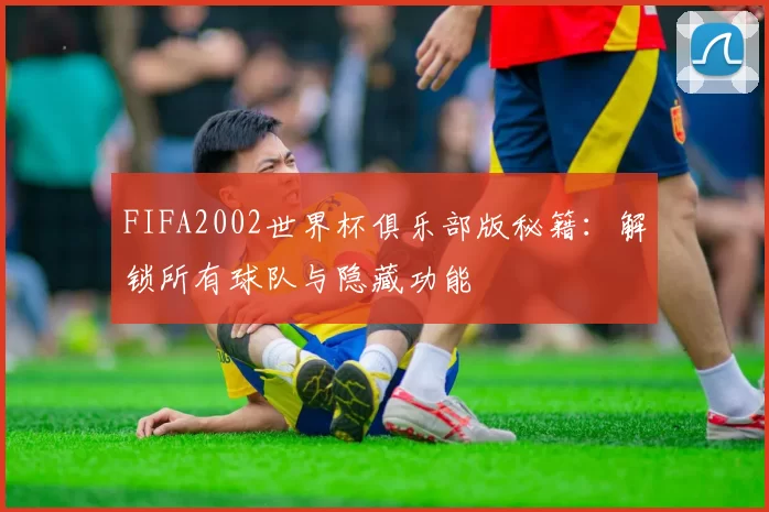 FIFA2002世界杯俱乐部版秘籍:解锁所有球队与隐藏功能