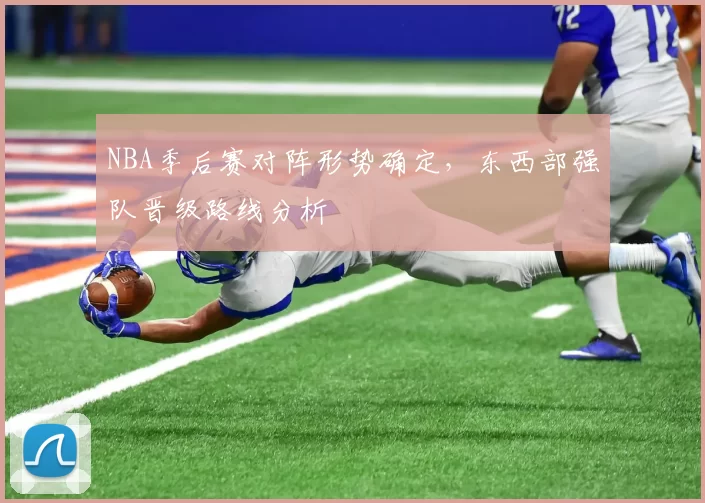 NBA季后赛对阵形势确定，东西部强队晋级路线分析