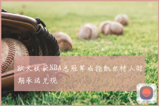 欧文收获NBA总冠军戒指凯尔特人时期承诺兑现