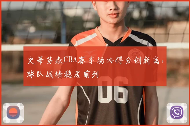 史蒂芬森CBA赛季场均得分创新高，球队战绩稳居前列