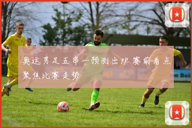 奥运男足五串一预测出炉 赛前看点聚焦比赛走势