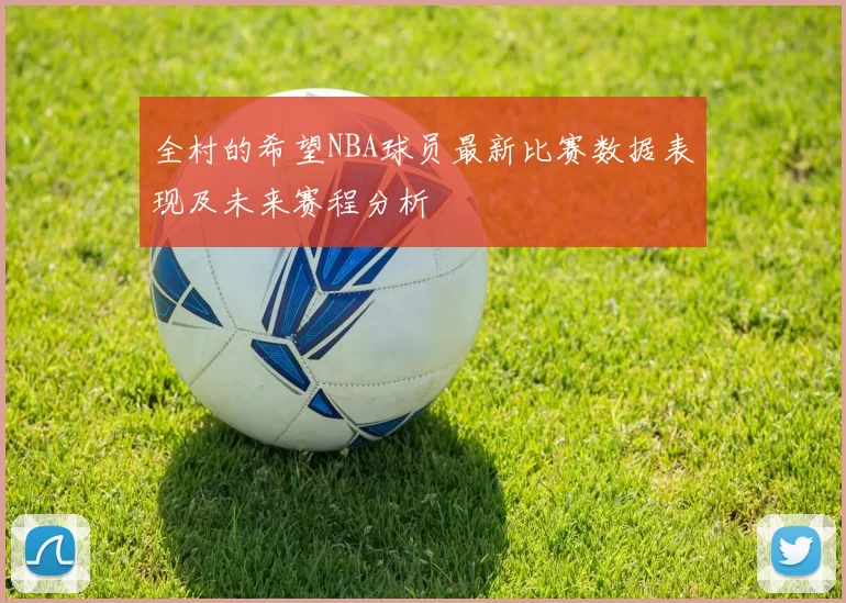 全村的希望NBA球员最新比赛数据表现及未来赛程分析