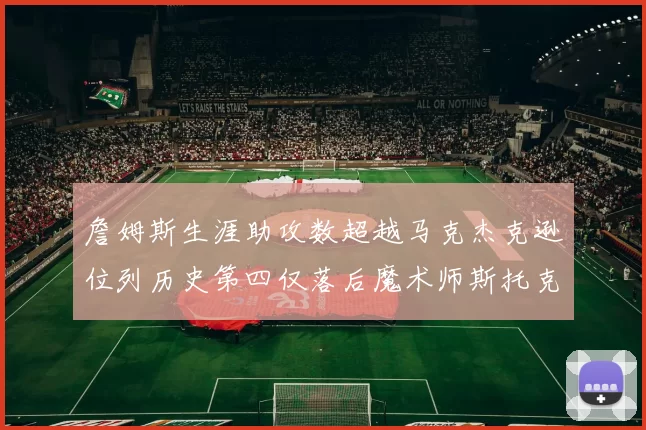 詹姆斯生涯助攻数超越马克杰克逊位列历史第四仅落后魔术师斯托克顿和保罗