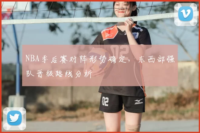 NBA季后赛对阵形势确定，东西部强队晋级路线分析