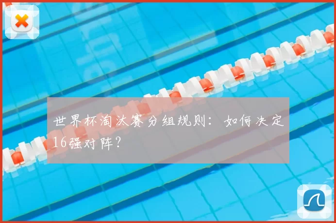 世界杯淘汰赛分组规则：如何决定16强对阵？
